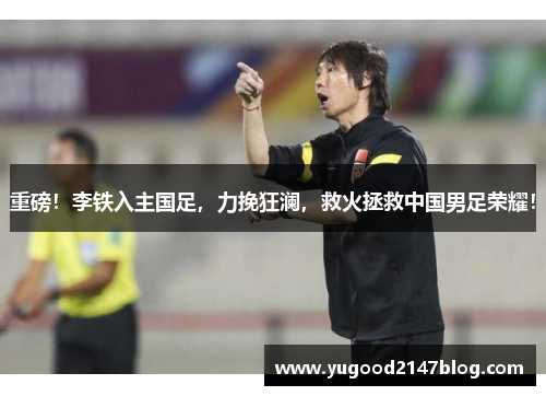 重磅！李铁入主国足，力挽狂澜，救火拯救中国男足荣耀！