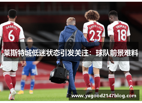 莱斯特城低迷状态引发关注：球队前景难料